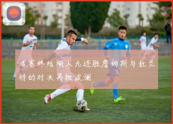 活塞终结湖人九连胜詹姆斯与杜兰特的对决再掀波澜