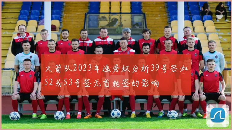火箭队2023年选秀权分析39号签加52或53号签无首轮签的影响